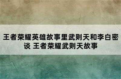 王者荣耀英雄故事里武则天和李白密谈 王者荣耀武则天故事